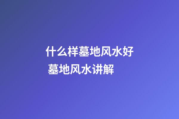 什么样墓地风水好 墓地风水讲解